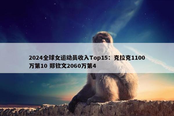 2024全球女运动员收入Top15：克拉克1100万第10 郑钦文2060万第4