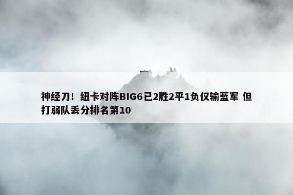 神经刀！纽卡对阵BIG6已2胜2平1负仅输蓝军 但打弱队丢分排名第10