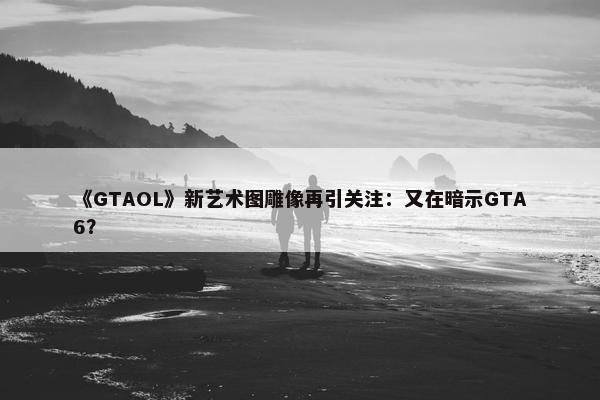 《GTAOL》新艺术图雕像再引关注：又在暗示GTA6？