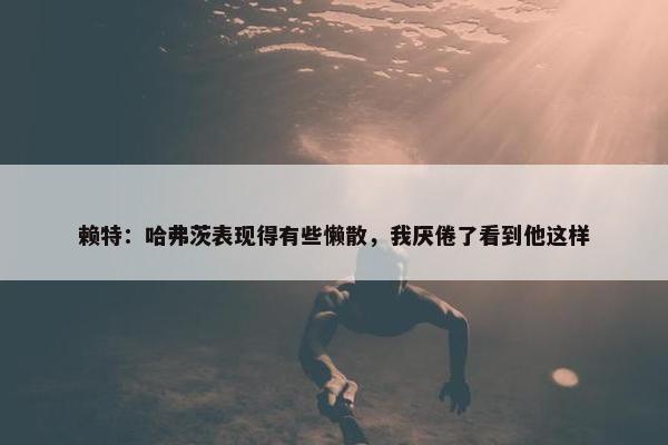 赖特：哈弗茨表现得有些懒散，我厌倦了看到他这样