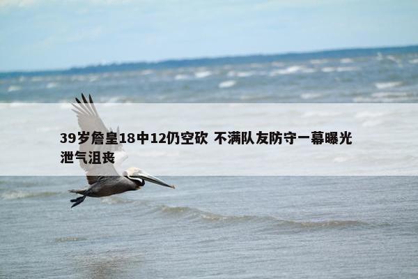 39岁詹皇18中12仍空砍 不满队友防守一幕曝光 泄气沮丧