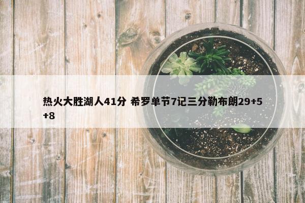 热火大胜湖人41分 希罗单节7记三分勒布朗29+5+8