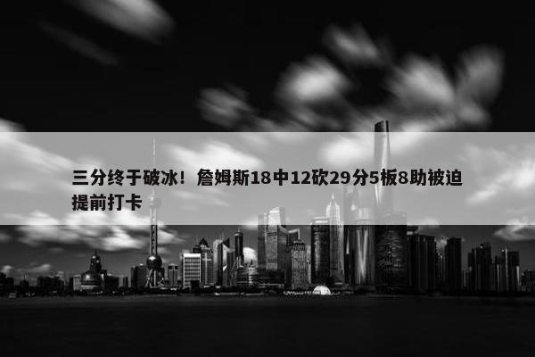 三分终于破冰！詹姆斯18中12砍29分5板8助被迫提前打卡