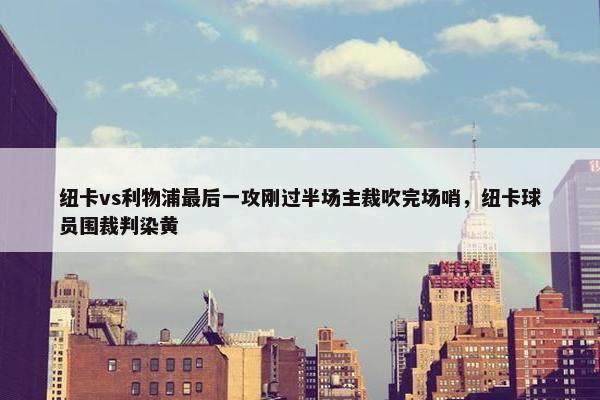 纽卡vs利物浦最后一攻刚过半场主裁吹完场哨，纽卡球员围裁判染黄