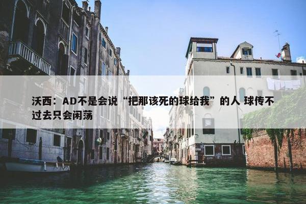 沃西：AD不是会说“把那该死的球给我”的人 球传不过去只会闲荡