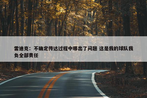 雷迪克：不确定传达过程中哪出了问题 这是我的球队我负全部责任