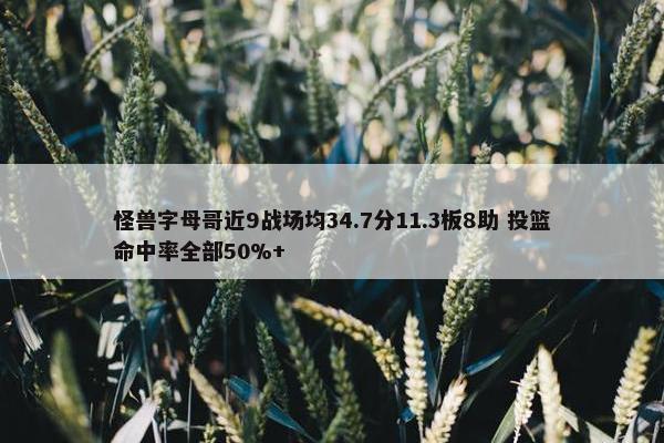 怪兽字母哥近9战场均34.7分11.3板8助 投篮命中率全部50%+