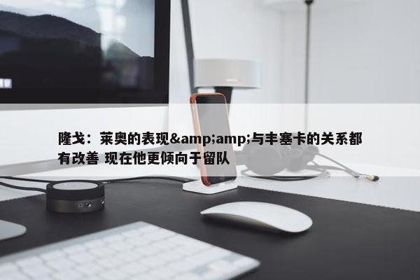 隆戈：莱奥的表现&amp;与丰塞卡的关系都有改善 现在他更倾向于留队