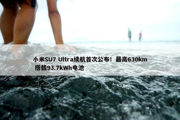 小米SU7 Ultra续航首次公布！最高630km 搭载93.7kWh电池