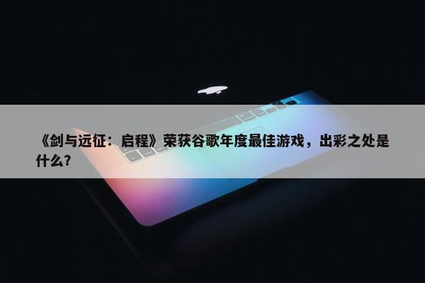 《剑与远征：启程》荣获谷歌年度最佳游戏，出彩之处是什么？