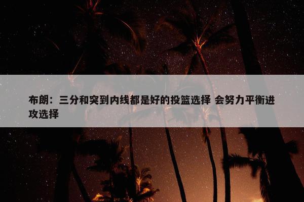 布朗：三分和突到内线都是好的投篮选择 会努力平衡进攻选择