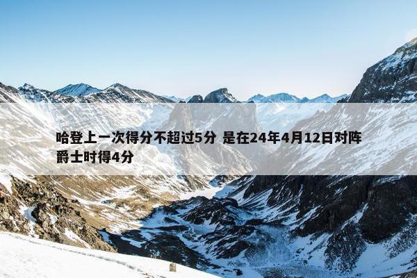 哈登上一次得分不超过5分 是在24年4月12日对阵爵士时得4分