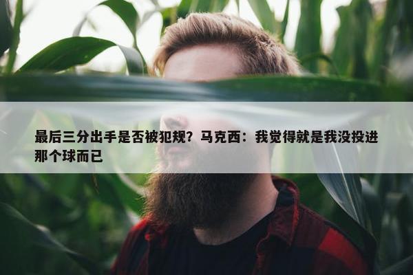 最后三分出手是否被犯规？马克西：我觉得就是我没投进那个球而已