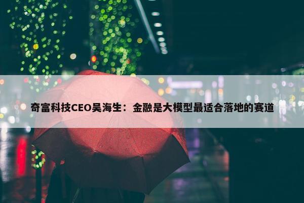 奇富科技CEO吴海生：金融是大模型最适合落地的赛道