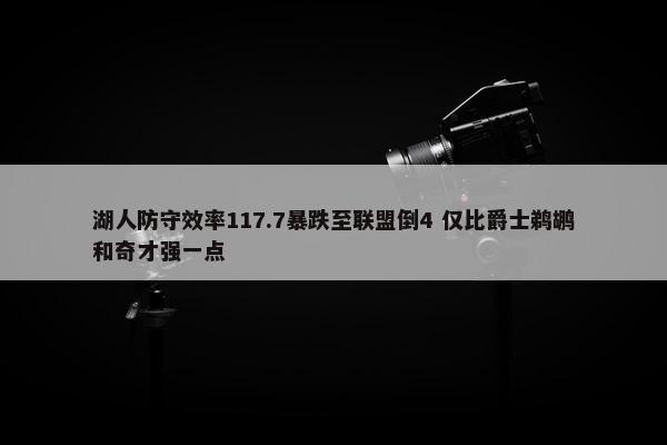 湖人防守效率117.7暴跌至联盟倒4 仅比爵士鹈鹕和奇才强一点