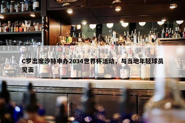 C罗出席沙特申办2034世界杯活动，与当地年轻球员见面