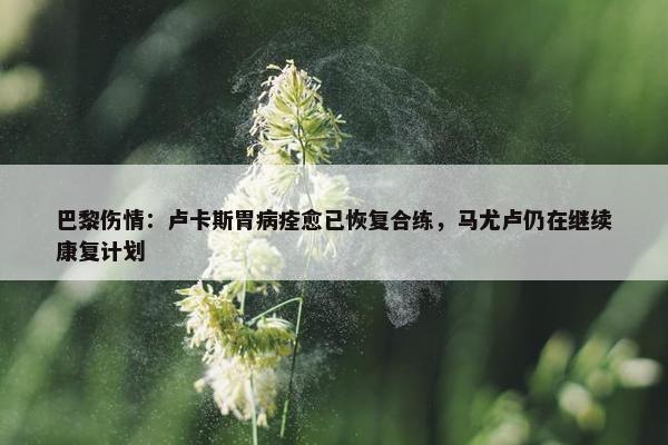 巴黎伤情：卢卡斯胃病痊愈已恢复合练，马尤卢仍在继续康复计划