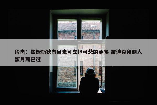 段冉：詹姆斯状态回来可喜但可悲的更多 雷迪克和湖人蜜月期已过