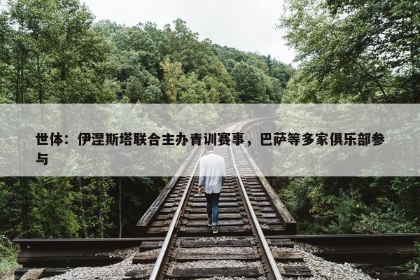 世体：伊涅斯塔联合主办青训赛事，巴萨等多家俱乐部参与