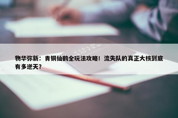 物华弥新：青铜仙鹤全玩法攻略！流失队的真正大核到底有多逆天？