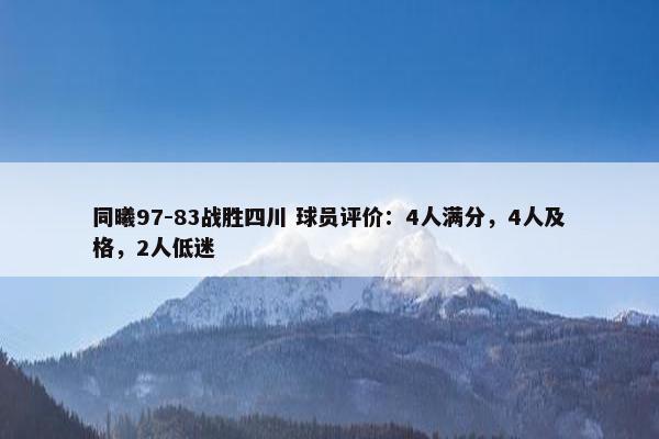 同曦97-83战胜四川 球员评价：4人满分，4人及格，2人低迷