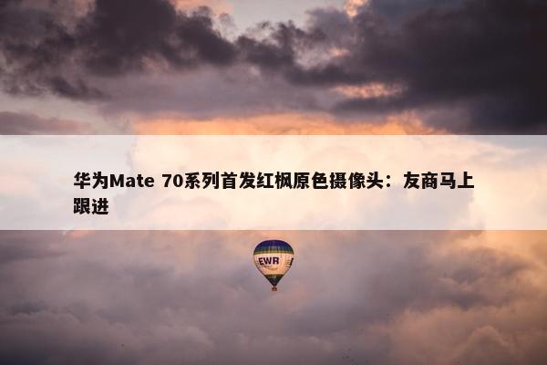 华为Mate 70系列首发红枫原色摄像头：友商马上跟进