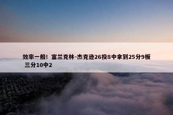 效率一般！富兰克林-杰克逊26投8中拿到25分9板 三分10中2