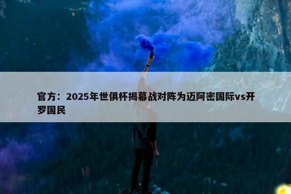 官方：2025年世俱杯揭幕战对阵为迈阿密国际vs开罗国民