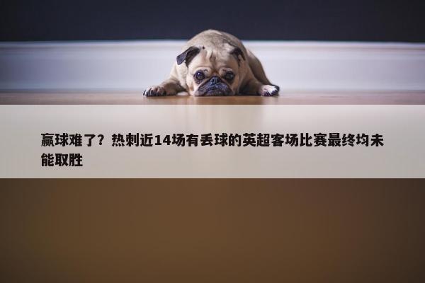 赢球难了？热刺近14场有丢球的英超客场比赛最终均未能取胜