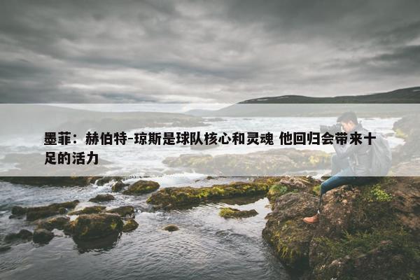 墨菲：赫伯特-琼斯是球队核心和灵魂 他回归会带来十足的活力