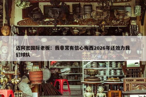 迈阿密国际老板：我非常有信心梅西2026年还效力我们球队