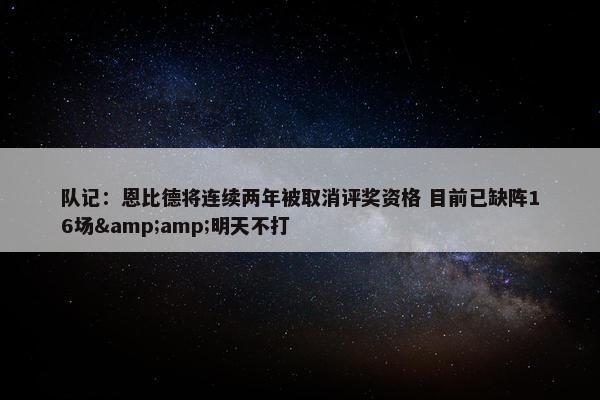 队记：恩比德将连续两年被取消评奖资格 目前已缺阵16场&amp;明天不打