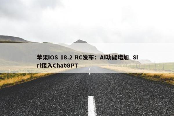 苹果iOS 18.2 RC发布：AI功能增加_Siri接入ChatGPT