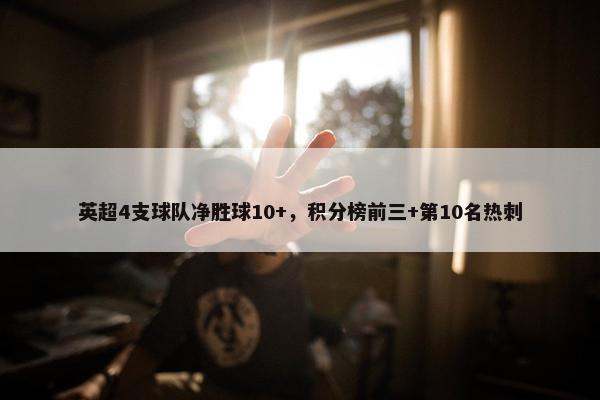 英超4支球队净胜球10+，积分榜前三+第10名热刺