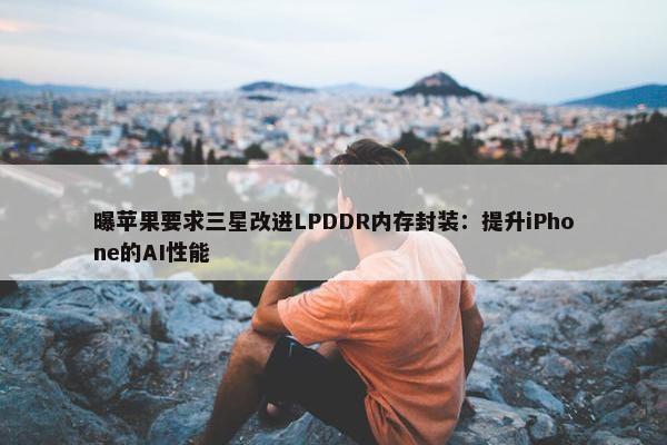 曝苹果要求三星改进LPDDR内存封装：提升iPhone的AI性能