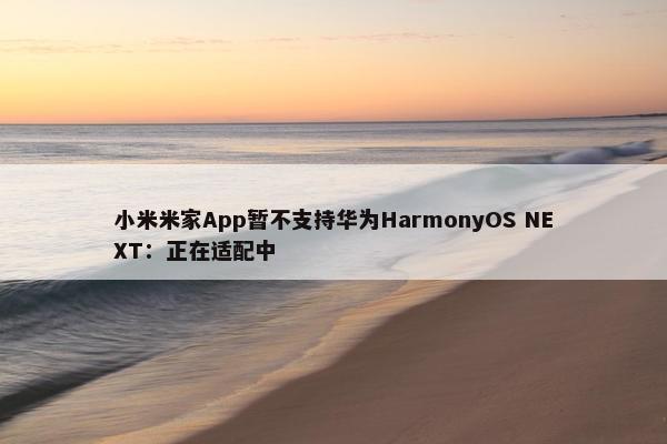 小米米家App暂不支持华为HarmonyOS NEXT：正在适配中