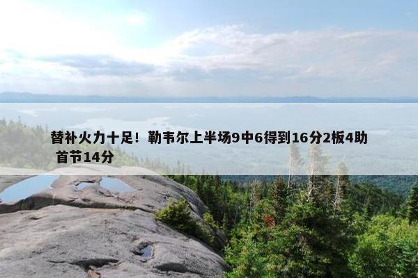 替补火力十足！勒韦尔上半场9中6得到16分2板4助 首节14分