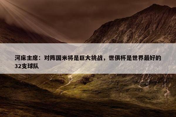 河床主席：对阵国米将是巨大挑战，世俱杯是世界最好的32支球队