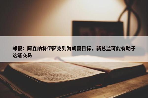 邮报：阿森纳将伊萨克列为明夏目标，新总监可能有助于这笔交易