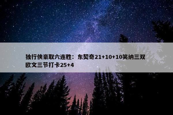 独行侠豪取六连胜：东契奇21+10+10笑纳三双 欧文三节打卡25+4