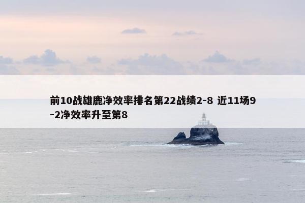 前10战雄鹿净效率排名第22战绩2-8 近11场9-2净效率升至第8