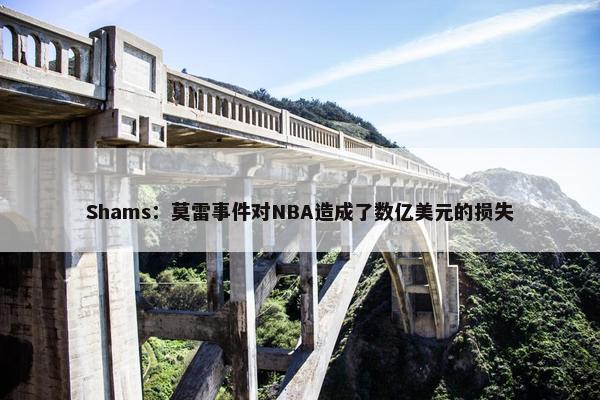 Shams：莫雷事件对NBA造成了数亿美元的损失