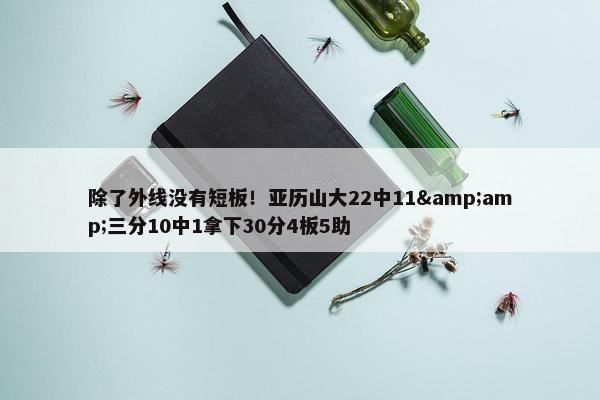 除了外线没有短板！亚历山大22中11&amp;三分10中1拿下30分4板5助