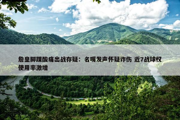 詹皇脚踝酸痛出战存疑：名嘴发声怀疑诈伤 近7战球权使用率激增