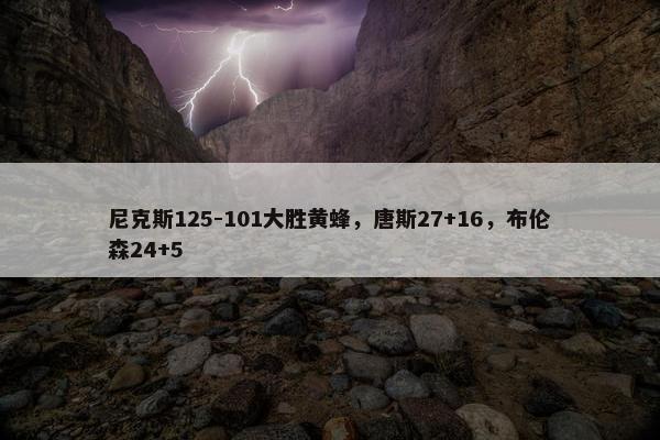 尼克斯125-101大胜黄蜂，唐斯27+16，布伦森24+5