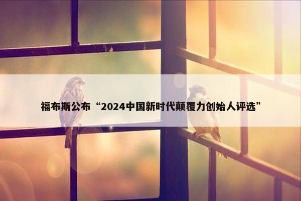 福布斯公布“2024中国新时代颠覆力创始人评选”