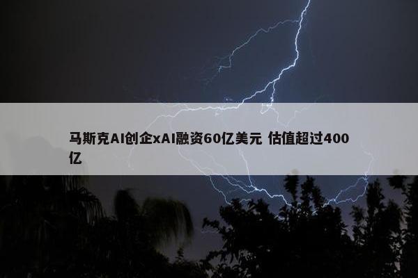 马斯克AI创企xAI融资60亿美元 估值超过400亿