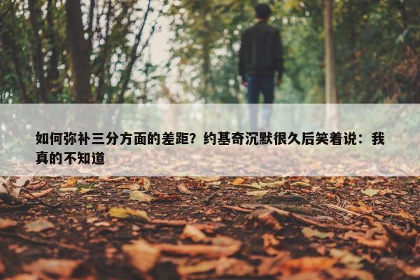 如何弥补三分方面的差距？约基奇沉默很久后笑着说：我真的不知道