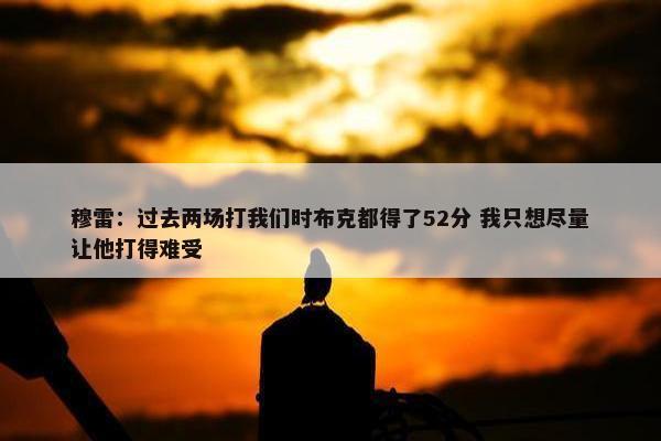 穆雷：过去两场打我们时布克都得了52分 我只想尽量让他打得难受