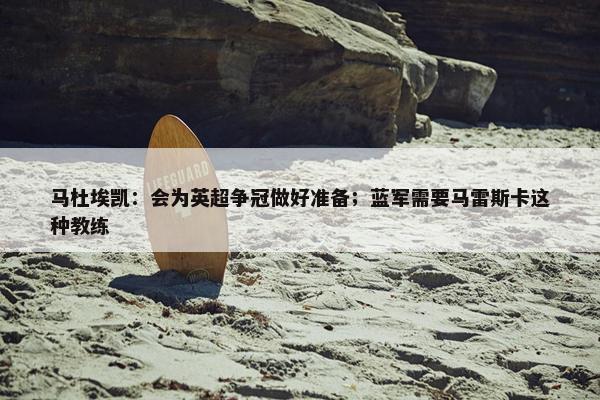 马杜埃凯：会为英超争冠做好准备；蓝军需要马雷斯卡这种教练